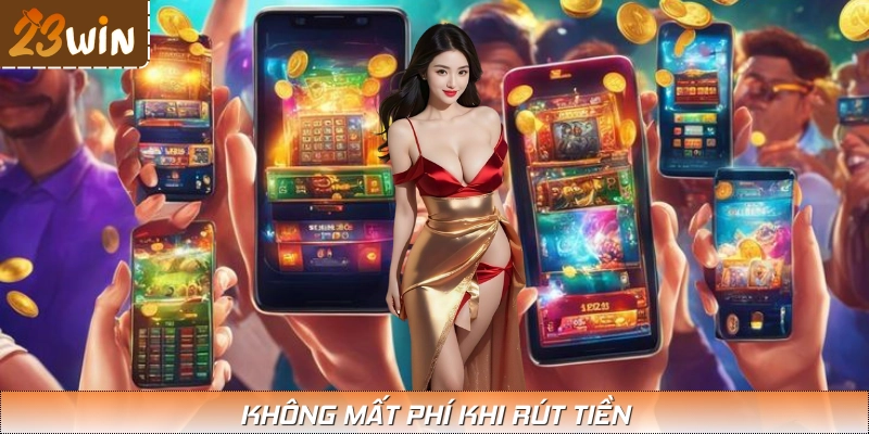 Rút tiền hoàn toàn miễn phí, không phát sinh chi phí