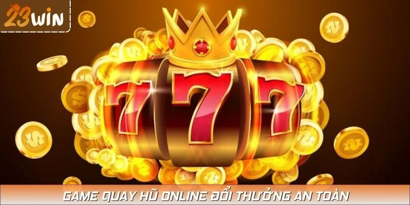 Game quay hũ online đổi thưởng an toàn